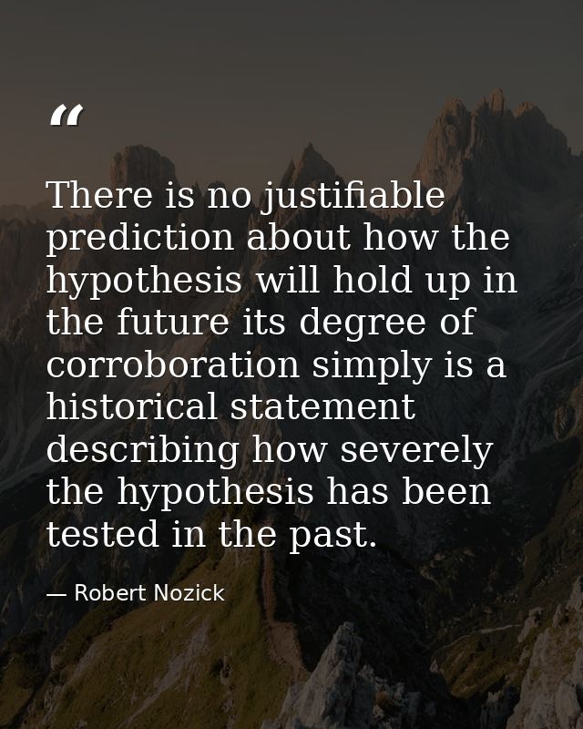 There is no justifiable prediction about how the hypothesis will hold up in the future its degree of corroboration simpl — Robert Nozick