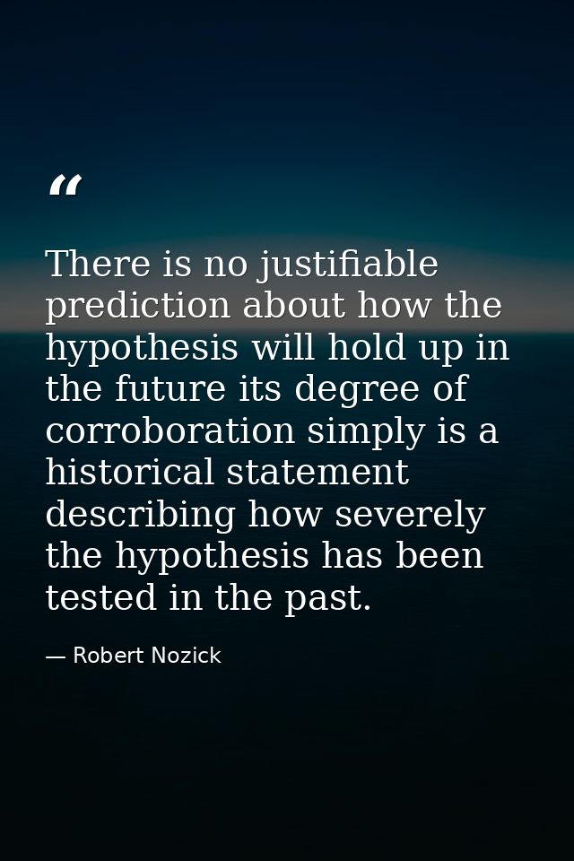 There is no justifiable prediction about how the hypothesis will hold up in the future its degree of corroboration simpl — Robert Nozick