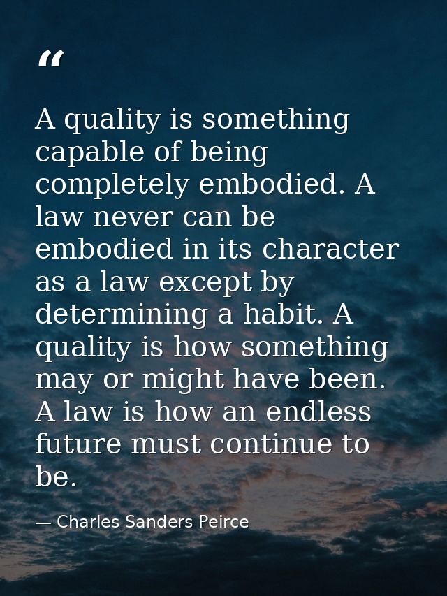 A quality is something capable of being completely embodied. A law never can be embodied in its character as a law excep — Charles Sanders Peirce