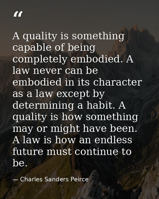 A quality is something capable of being completely embodied. A law never can be embodied in its character as a law excep — Charles Sanders Peirce