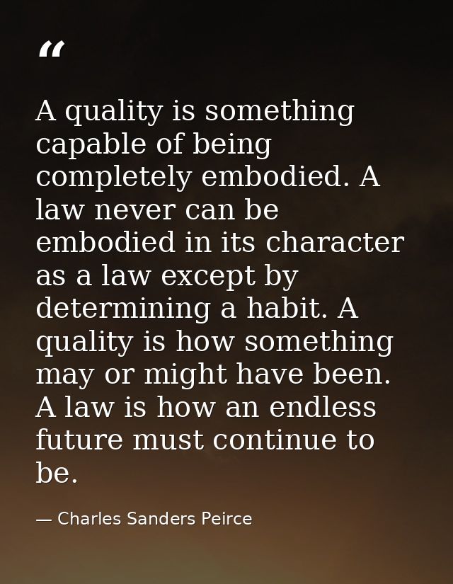 A quality is something capable of being completely embodied. A law never can be embodied in its character as a law excep — Charles Sanders Peirce