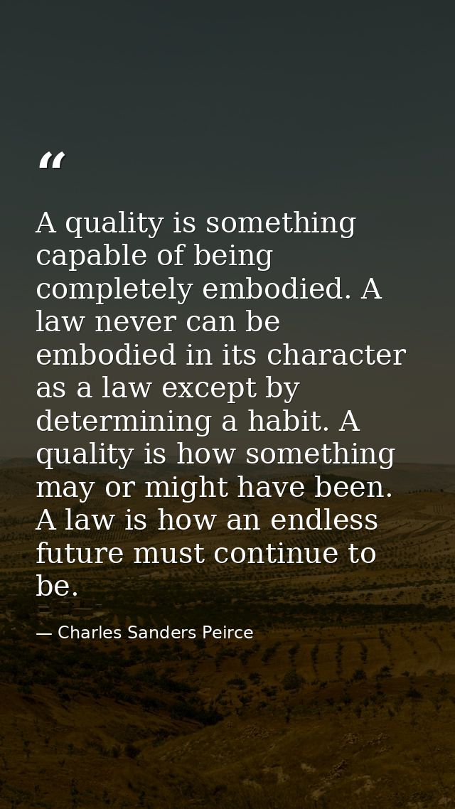 A quality is something capable of being completely embodied. A law never can be embodied in its character as a law excep — Charles Sanders Peirce