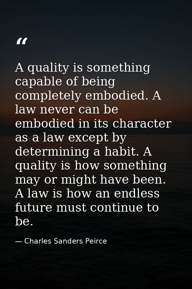 A quality is something capable of being completely embodied. A law never can be embodied in its character as a law excep — Charles Sanders Peirce