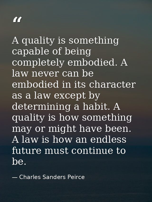 A quality is something capable of being completely embodied. A law never can be embodied in its character as a law excep — Charles Sanders Peirce