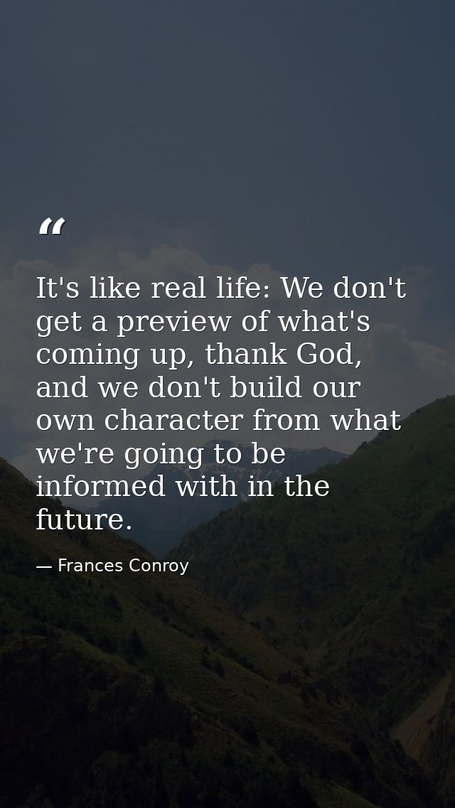 It's like real life: We don't get a preview of what's coming up, thank God, and we don't build our own character from wh — Frances Conroy