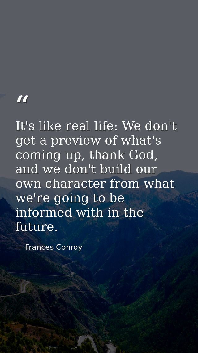 It's like real life: We don't get a preview of what's coming up, thank God, and we don't build our own character from wh — Frances Conroy