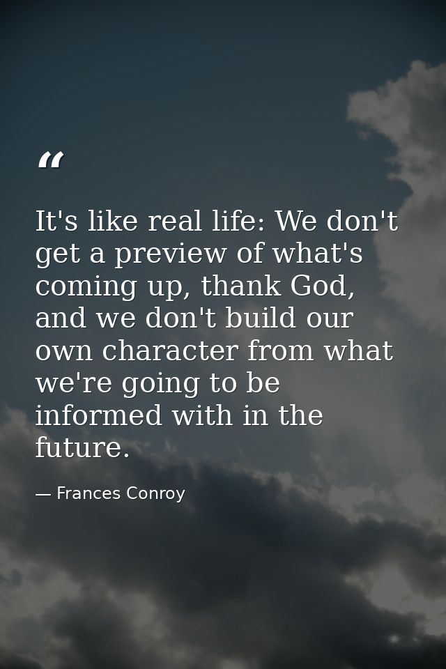 It's like real life: We don't get a preview of what's coming up, thank God, and we don't build our own character from wh — Frances Conroy