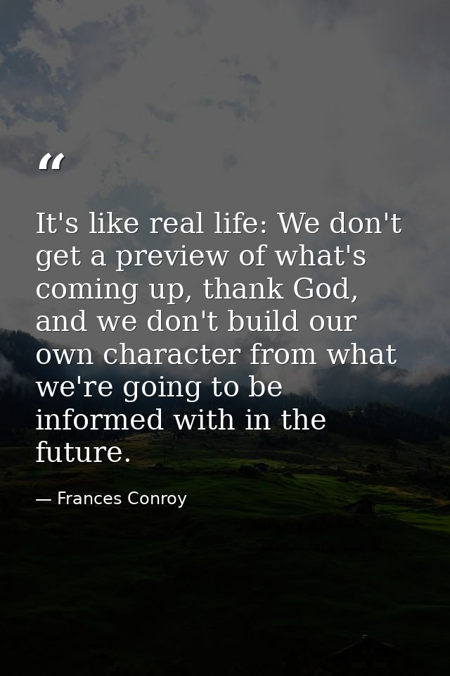 It's like real life: We don't get a preview of what's coming up, thank God, and we don't build our own character from wh — Frances Conroy