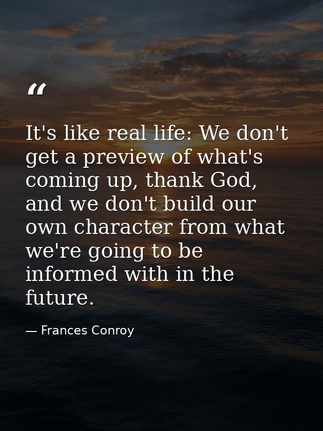 It's like real life: We don't get a preview of what's coming up, thank God, and we don't build our own character from wh — Frances Conroy