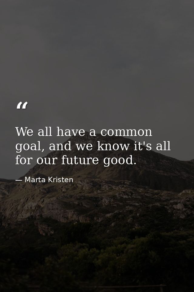 We all have a common goal, and we know it's all for our future good. — Marta Kristen