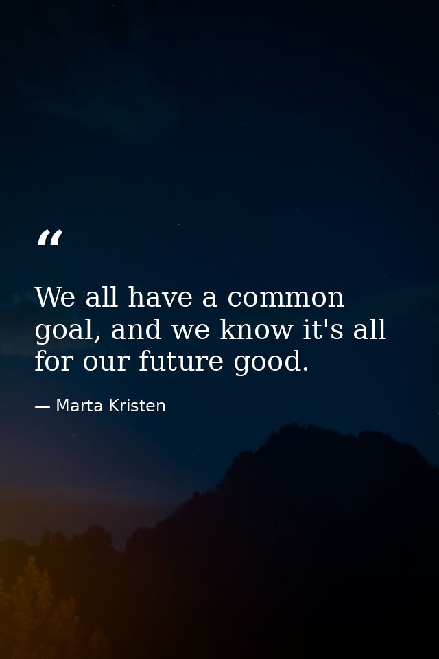 We all have a common goal, and we know it's all for our future good. — Marta Kristen