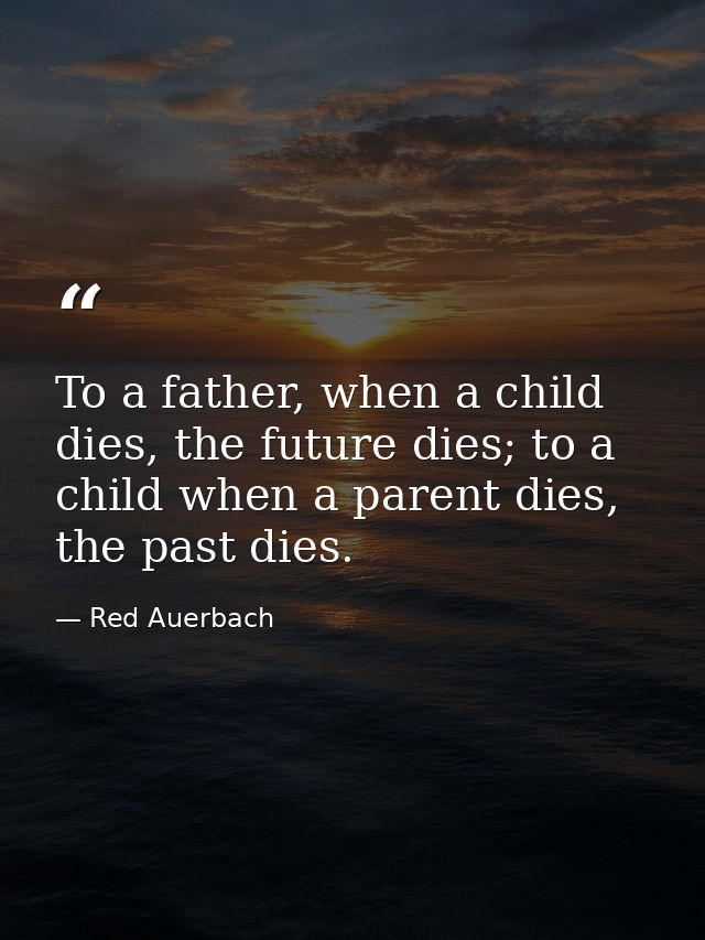 To a father, when a child dies, the future dies; to a child when a parent dies, the past dies. — Red Auerbach