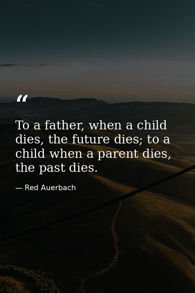 To a father, when a child dies, the future dies; to a child when a parent dies, the past dies. — Red Auerbach