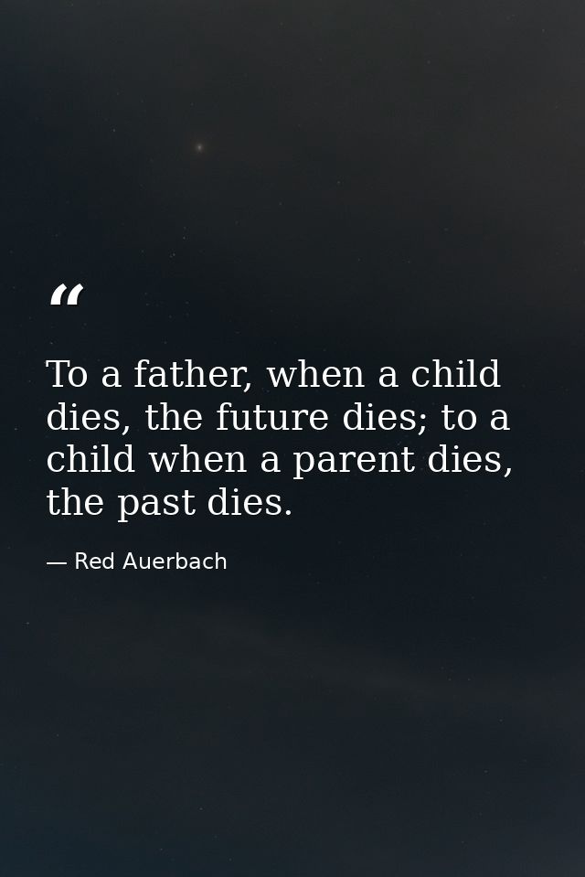 To a father, when a child dies, the future dies; to a child when a parent dies, the past dies. — Red Auerbach