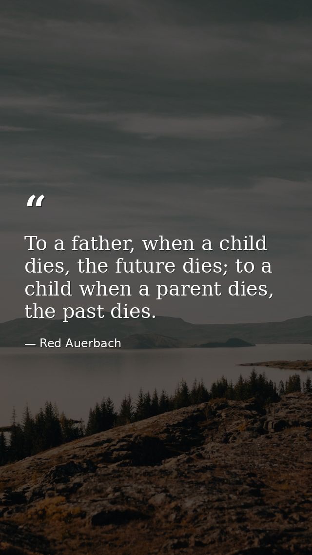 To a father, when a child dies, the future dies; to a child when a parent dies, the past dies. — Red Auerbach