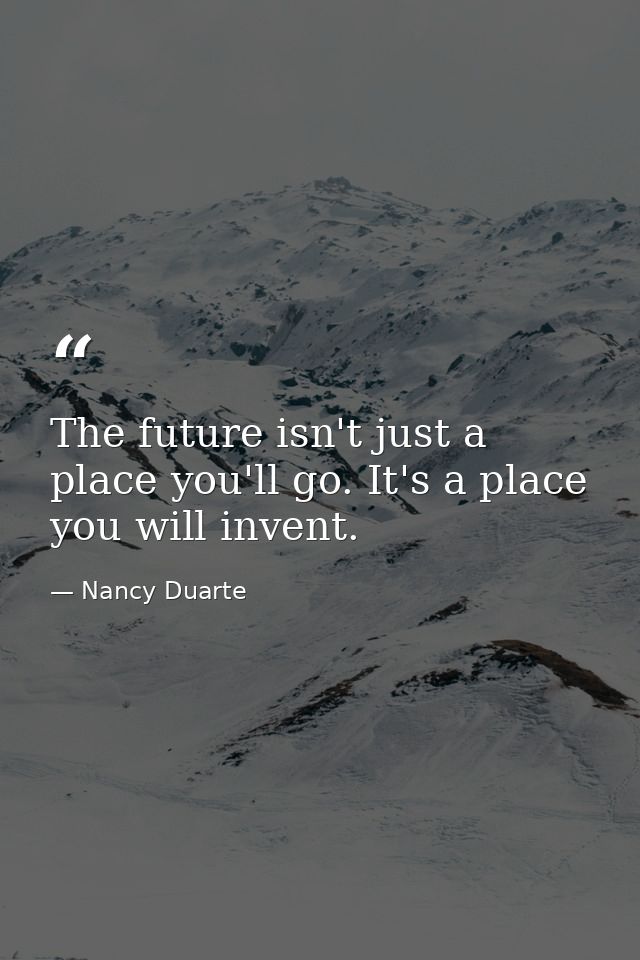 The future isn't just a place you'll go. It's a place you will invent. — Nancy Duarte