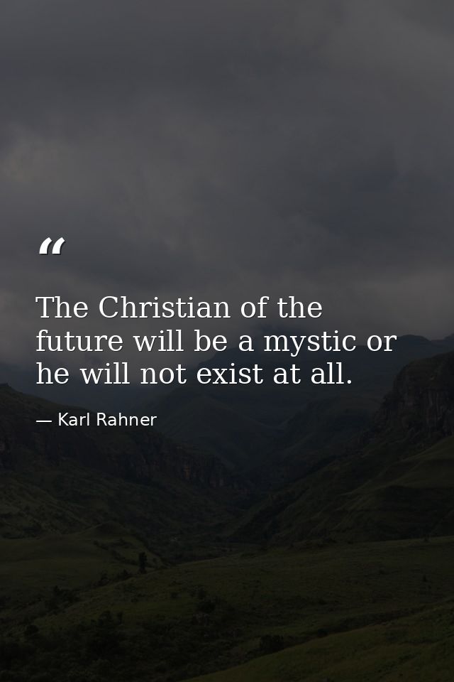 The Christian of the future will be a mystic or he will not exist at all. — Karl Rahner