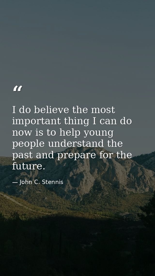 I do believe the most important thing I can do now is to help young people understand the past and prepare for the futur — John C. Stennis
