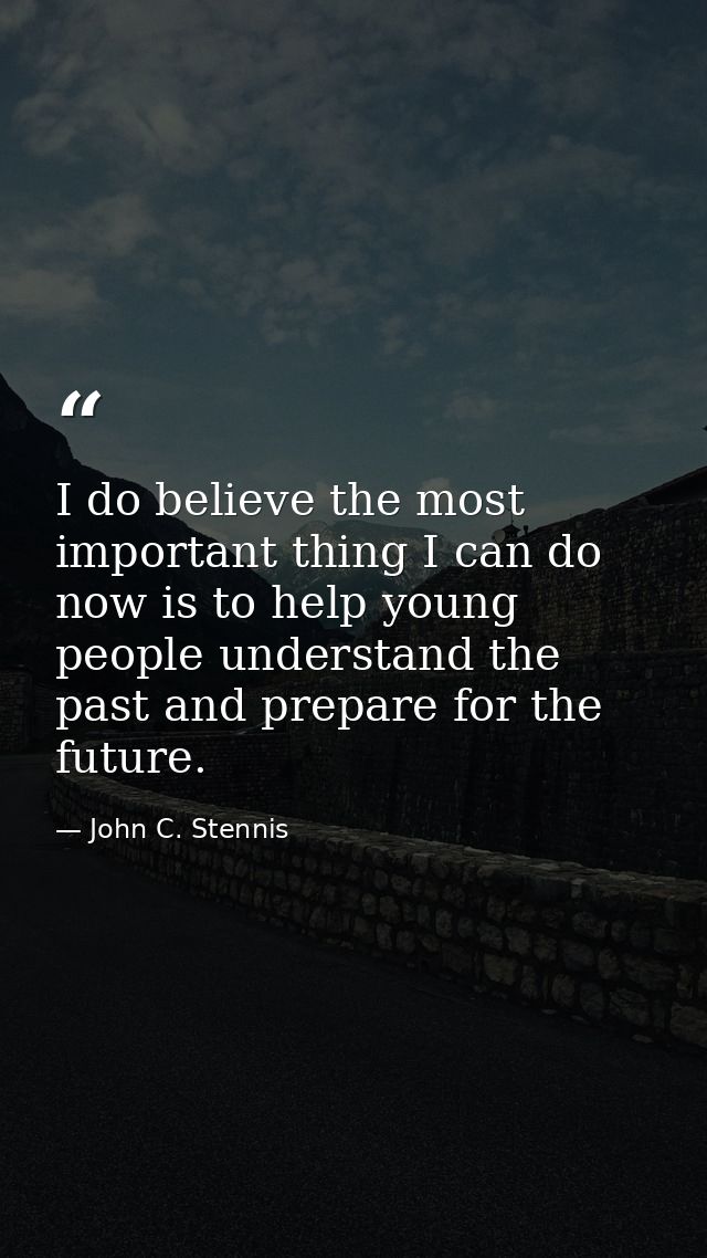 I do believe the most important thing I can do now is to help young people understand the past and prepare for the futur — John C. Stennis