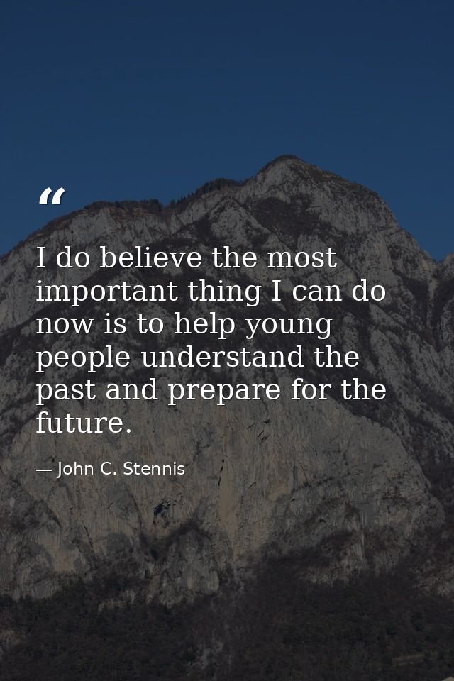I do believe the most important thing I can do now is to help young people understand the past and prepare for the futur — John C. Stennis