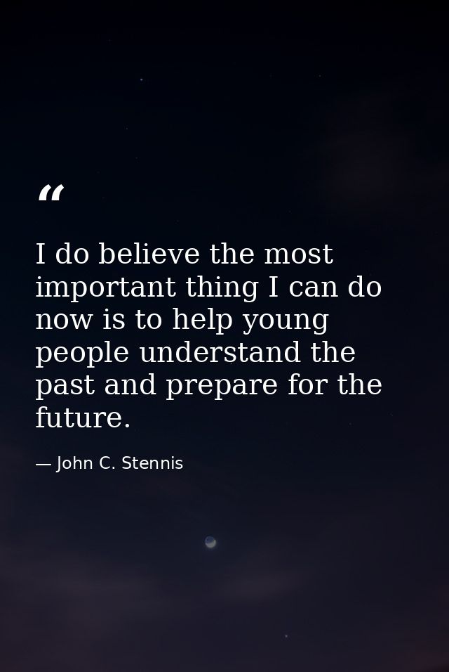 I do believe the most important thing I can do now is to help young people understand the past and prepare for the futur — John C. Stennis