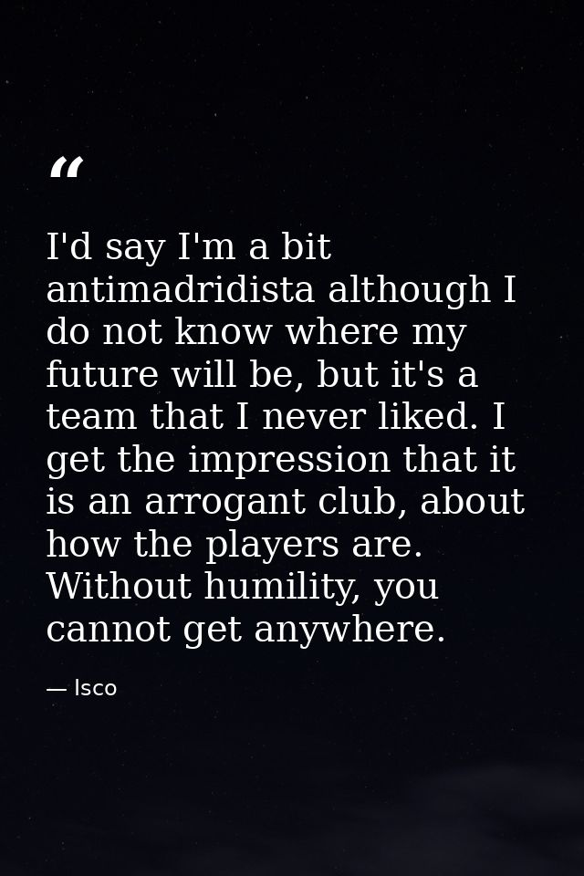 I'd say I'm a bit antimadridista although I do not know where my future will be, but it's a team that I never liked. I g — Isco