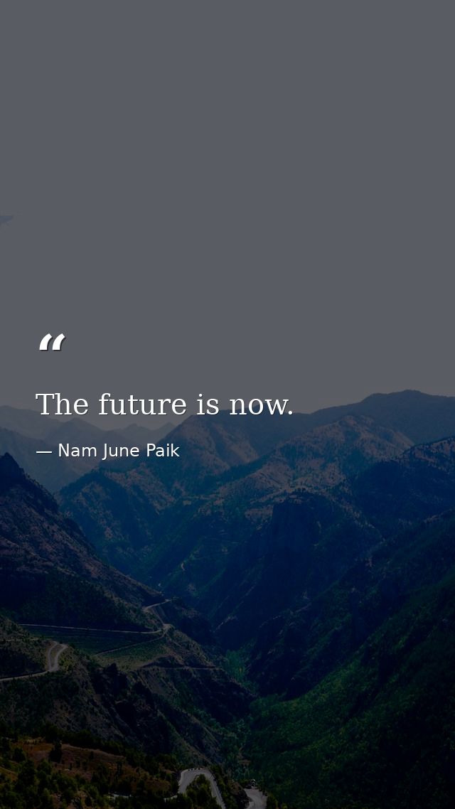 The future is now. — Nam June Paik