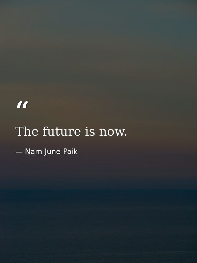 The future is now. — Nam June Paik