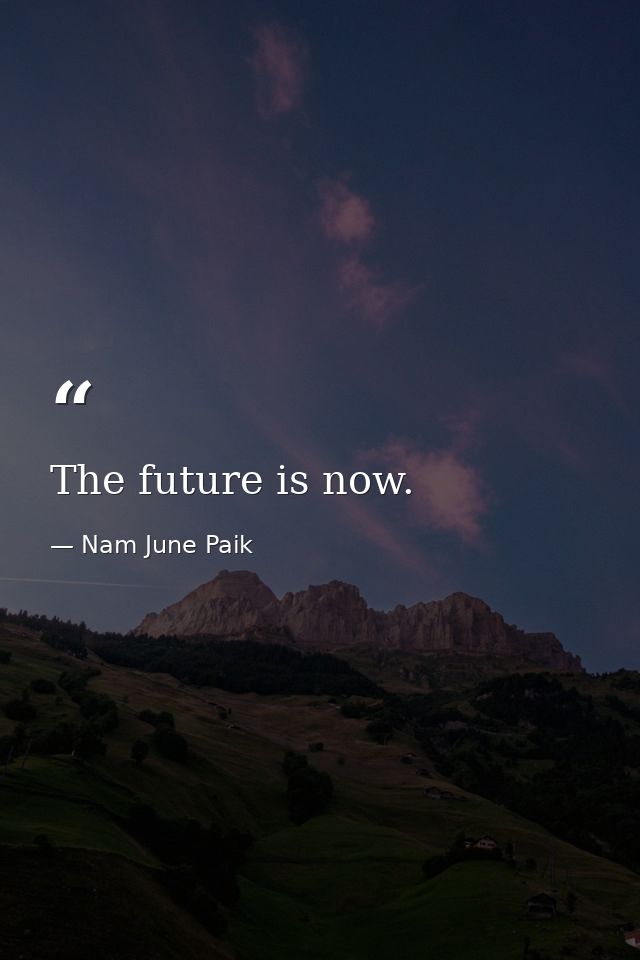 The future is now. — Nam June Paik