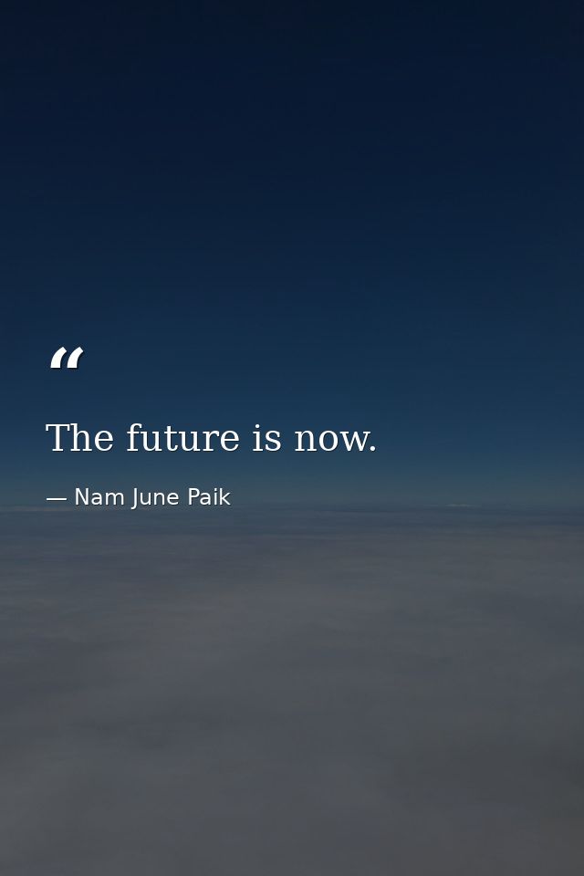 The future is now. — Nam June Paik