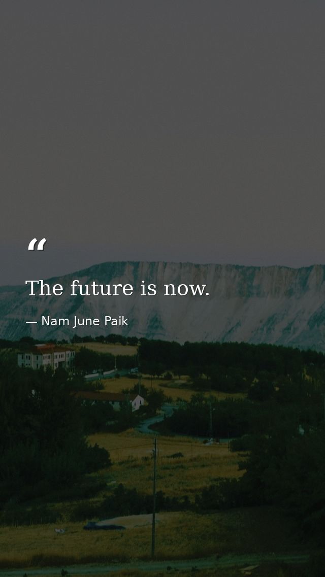 The future is now. — Nam June Paik