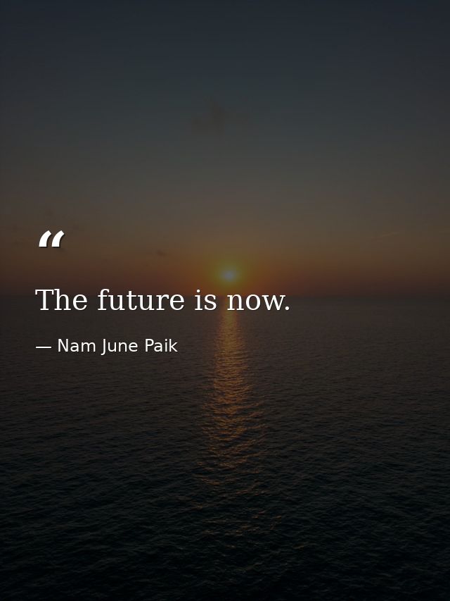 The future is now. — Nam June Paik