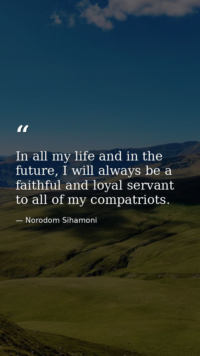 In all my life and in the future, I will always be a faithful and loyal servant to all of my compatriots. — Norodom Sihamoni