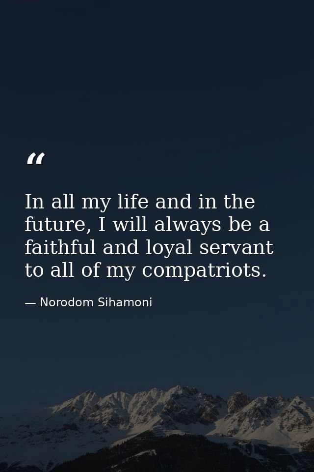 In all my life and in the future, I will always be a faithful and loyal servant to all of my compatriots. — Norodom Sihamoni